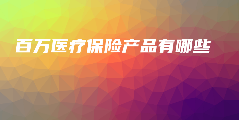 百万医疗保险产品有哪些-保点通