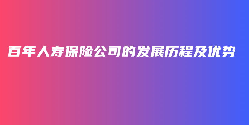 百年人寿保险公司的发展历程及优势-保点通