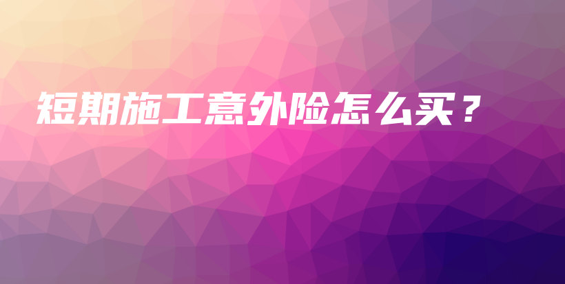 短期施工意外险怎么买？-保点通