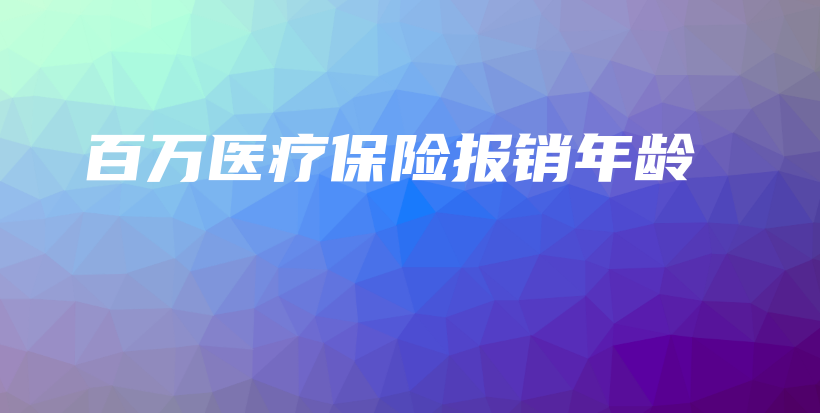 百万医疗保险报销年龄-保点通
