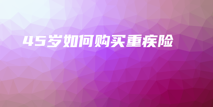 45岁如何购买重疾险-保点通
