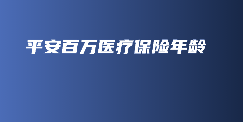 平安百万医疗保险年龄-保点通