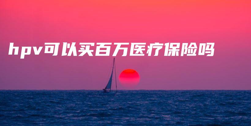 hpv可以买百万医疗保险吗-保点通