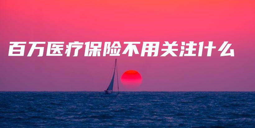 百万医疗保险不用关注什么-保点通