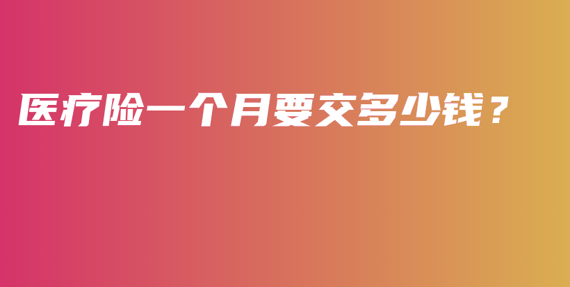医疗险一个月要交多少钱？-保点通