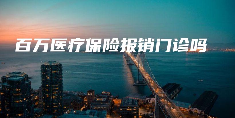 百万医疗保险报销门诊吗-保点通