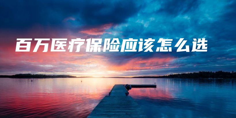 百万医疗保险应该怎么选-保点通