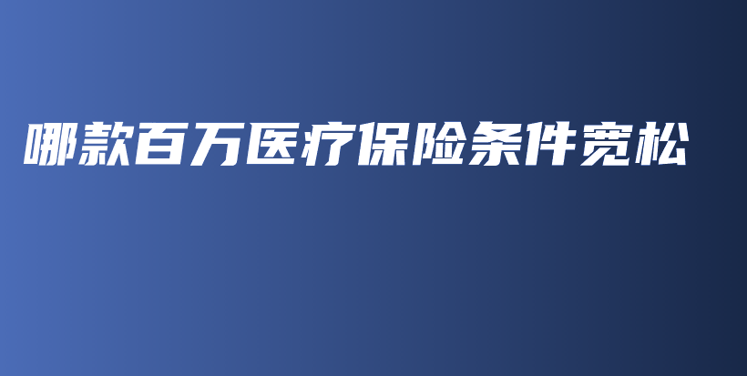 哪款百万医疗保险条件宽松-保点通
