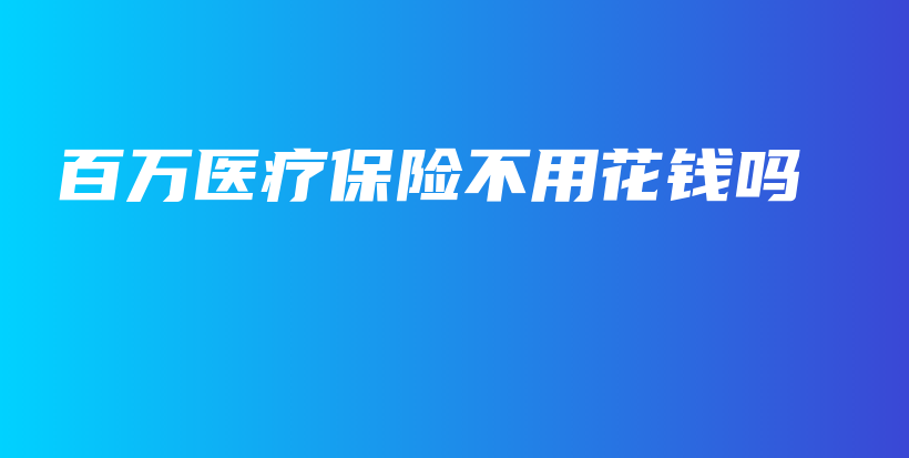百万医疗保险不用花钱吗-保点通