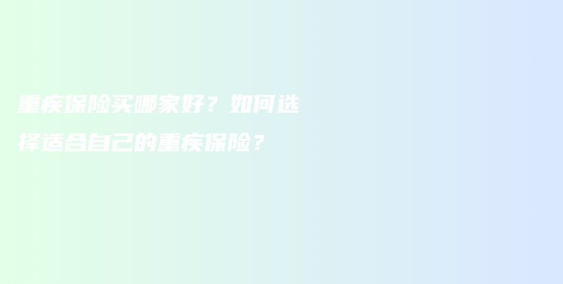 重疾保险买哪家好？如何选择适合自己的重疾保险？-保点通