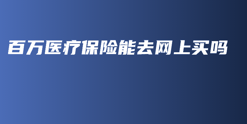 百万医疗保险能去网上买吗-保点通