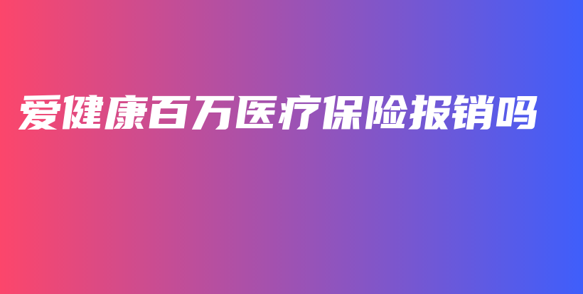爱健康百万医疗保险报销吗-保点通