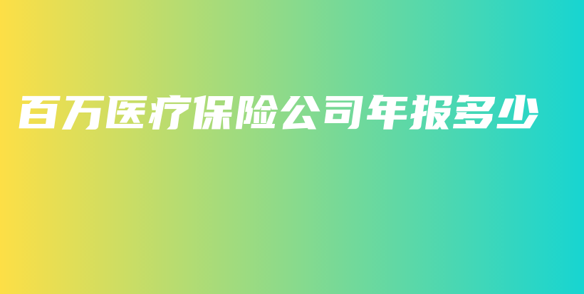百万医疗保险公司年报多少-保点通
