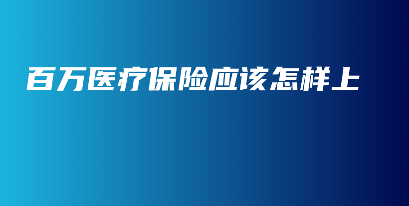 百万医疗保险应该怎样上-保点通