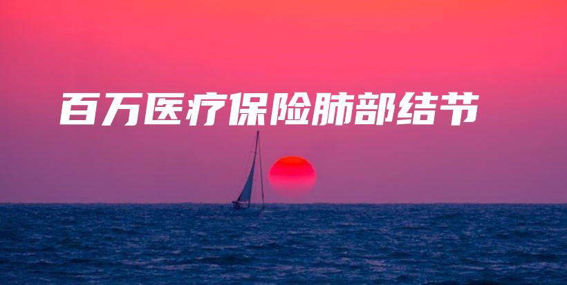 百万医疗保险肺部结节-保点通