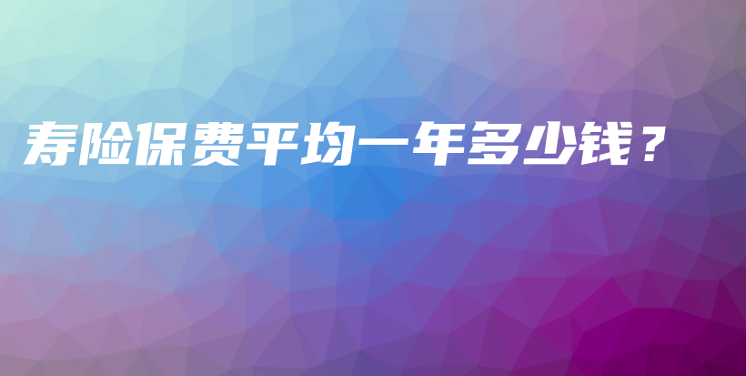 寿险保费平均一年多少钱？-保点通