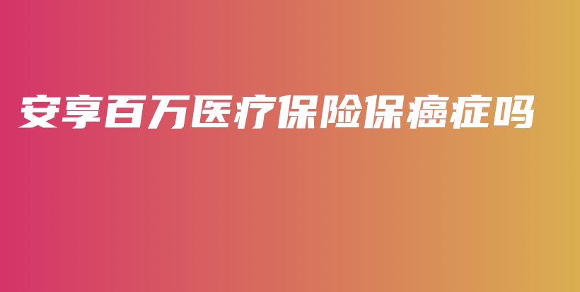 安享百万医疗保险保癌症吗-保点通